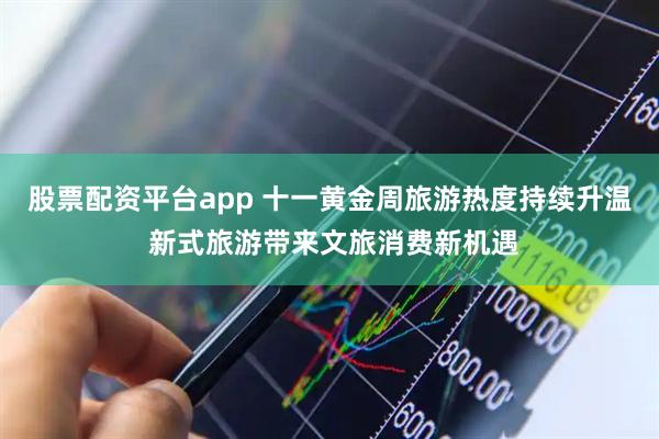 股票配资平台app 十一黄金周旅游热度持续升温 新式旅游带来文旅消费新机遇