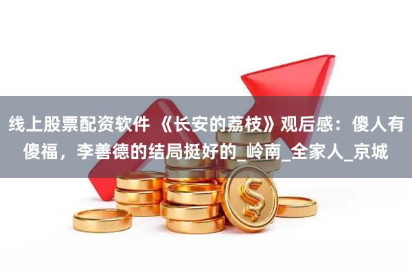 线上股票配资软件 《长安的荔枝》观后感：傻人有傻福，李善德的结局挺好的_岭南_全家人_京城