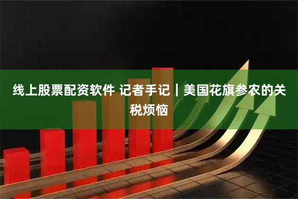 线上股票配资软件 记者手记｜美国花旗参农的关税烦恼