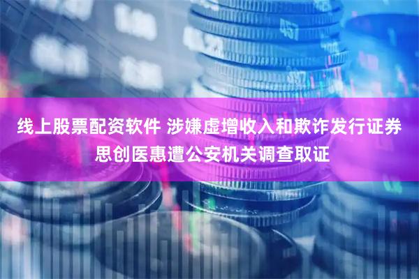 线上股票配资软件 涉嫌虚增收入和欺诈发行证券 思创医惠遭公安机关调查取证