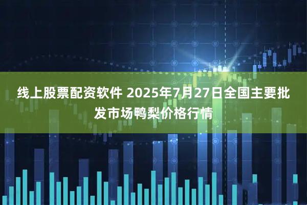 线上股票配资软件 2025年7月27日全国主要批发市场鸭梨价格行情