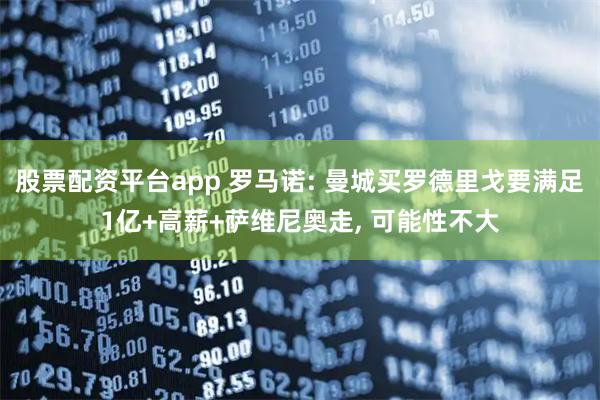 股票配资平台app 罗马诺: 曼城买罗德里戈要满足1亿+高薪+萨维尼奥走, 可能性不大