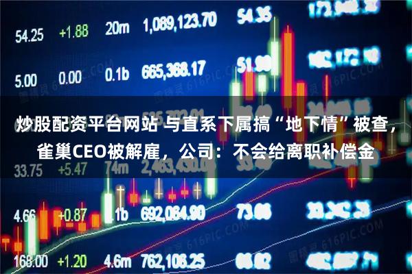 炒股配资平台网站 与直系下属搞“地下情”被查，雀巢CEO被解雇，公司：不会给离职补偿金