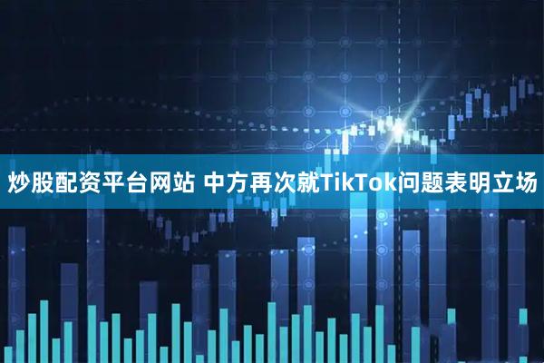 炒股配资平台网站 中方再次就TikTok问题表明立场