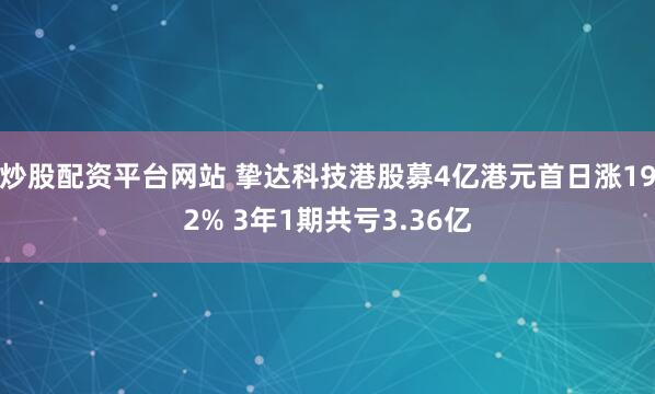 炒股配资平台网站 挚达科技港股募4亿港元首日涨192% 3年1期共亏3.36亿