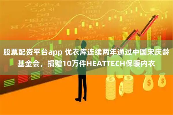 股票配资平台app 优衣库连续两年通过中国宋庆龄基金会，捐赠10万件HEATTECH保暖内衣