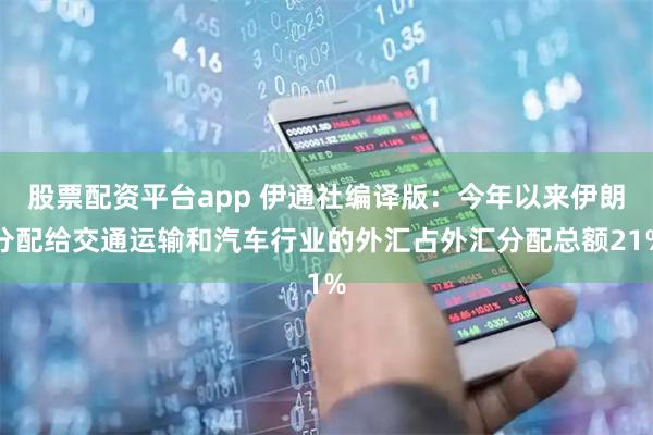 股票配资平台app 伊通社编译版：今年以来伊朗分配给交通运输和汽车行业的外汇占外汇分配总额21%