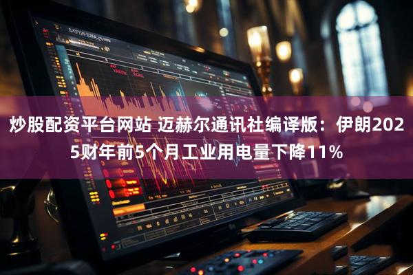 炒股配资平台网站 迈赫尔通讯社编译版：伊朗2025财年前5个月工业用电量下降11%